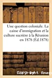 Une question coloniale. La caisse d'immigration et la culture sucrière à la Réunion en 1878